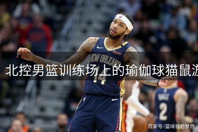 北控男篮训练场上的瑜伽球猫鼠游戏