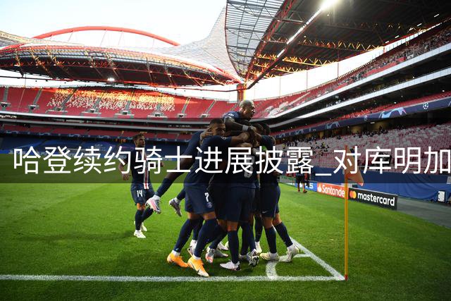 哈登续约骑士进展披露 对库明加沃特森评价曝光