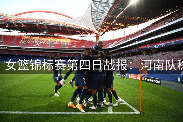 女篮锦标赛第四日战报：河南队稳居榜首 廖丽华表现抢眼
