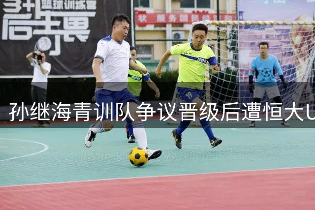 孙继海青训队争议晋级后遭恒大U13七球横扫
