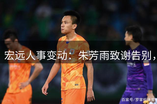 宏远人事变动：朱芳雨致谢告别，徐杰获赞，夏振峰交易敲定