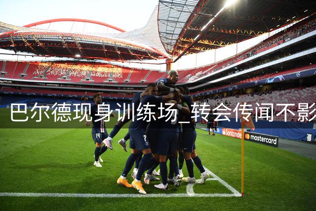 巴尔德现身训练场 转会传闻不影响日常备战