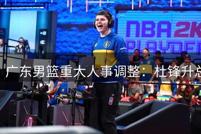 广东男篮重大人事调整：杜锋升总教练 朱芳雨转任顾问