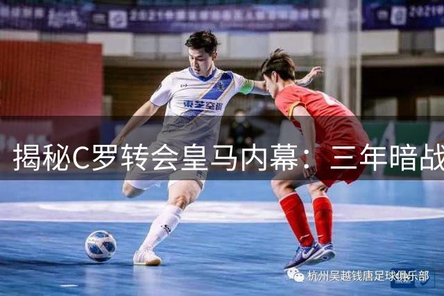 揭秘C罗转会皇马内幕：三年暗战如何击穿曼联防线