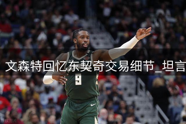 文森特回忆东契奇交易细节 坦言当时担忧自身去向