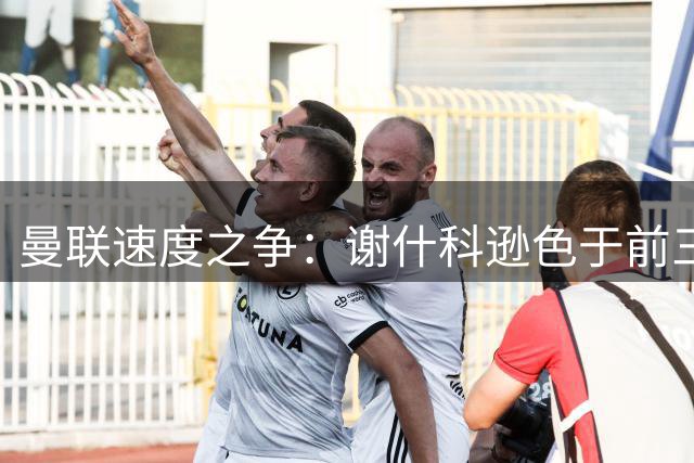曼联速度之争：谢什科逊色于前三甲