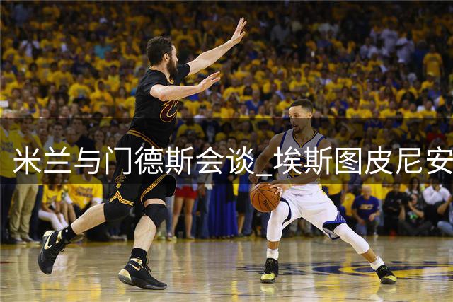 米兰与门德斯会谈 埃斯图皮尼安有望续留红黑军团