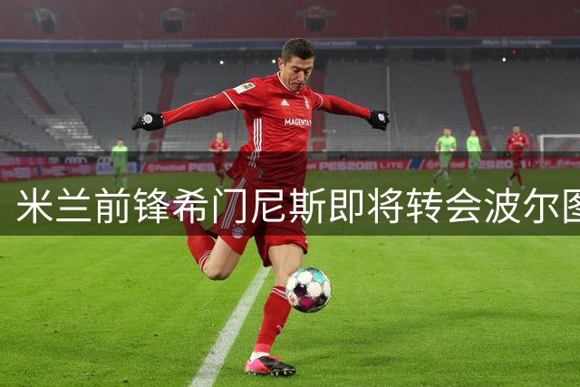 米兰前锋希门尼斯即将转会波尔图