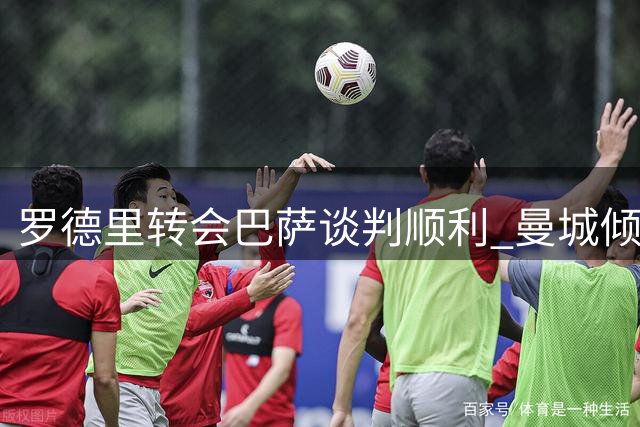罗德里转会巴萨谈判顺利 曼城倾向现金交易
