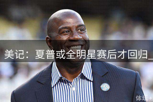 美记：夏普或全明星赛后才回归 球队后场储备充足能应对缺口