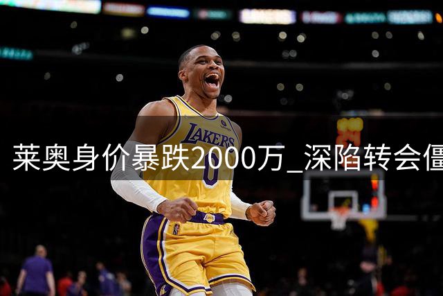 莱奥身价暴跌2000万 深陷转会僵局无人接盘