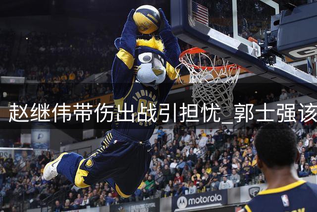 赵继伟带伤出战引担忧 郭士强该让他休养了