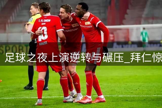 足球之夜上演逆转与碾压 拜仁惊魂取胜 利雅得大胜晋级